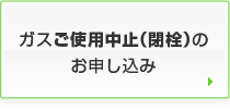 ガスの使用中止（閉栓）のお申し込み