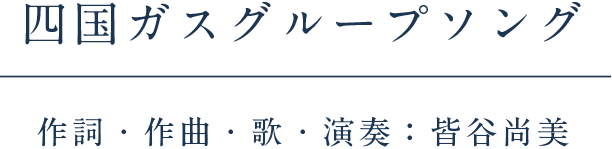 四国ガスグループソング　作詞・作曲・歌・演奏：皆谷尚美